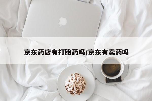 打胎药全国包邮微信京东药店有打胎药吗/京东有卖药吗