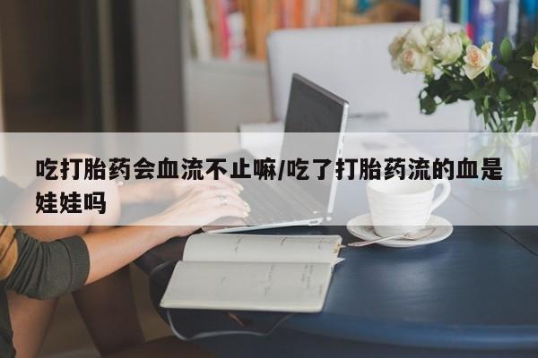打胎药全国包邮微信吃打胎药会血流不止嘛/吃了打胎药流的血是娃娃吗