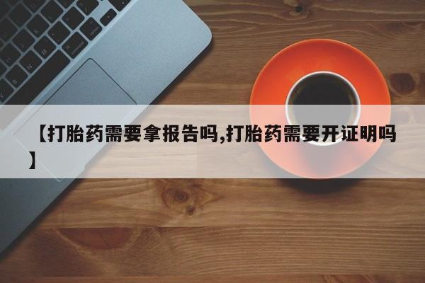 打胎药全国包邮微信【打胎药需要拿报告吗,打胎药需要开证明吗】