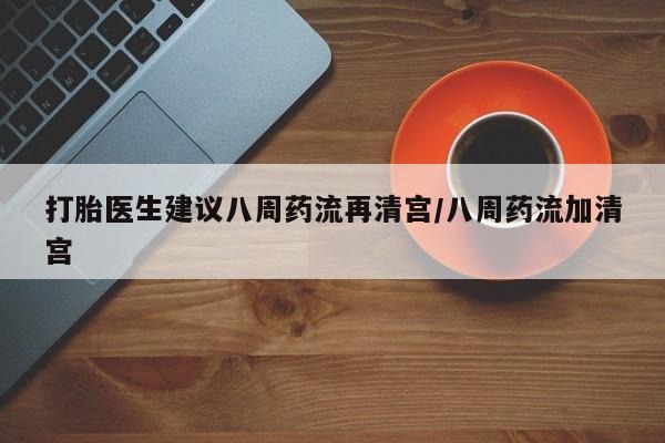 打胎药全国包邮微信打胎医生建议八周药流再清宫/八周药流加清宫