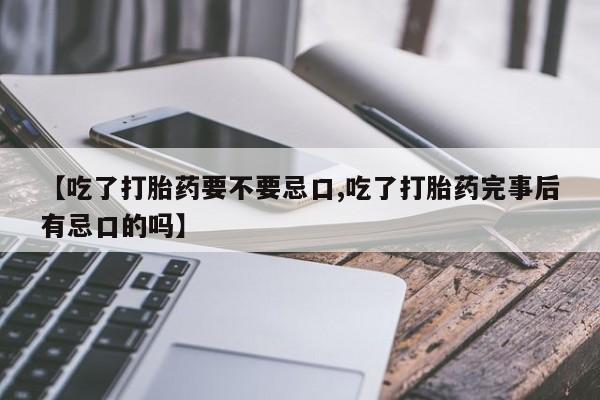 打胎药全国包邮微信【吃了打胎药要不要忌口,吃了打胎药完事后有忌口的吗】