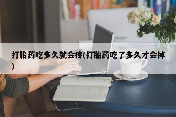 打胎药全国包邮微信打胎药吃多久就会疼(打胎药吃了多久才会掉)