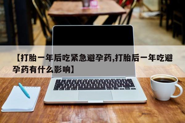 打胎药全国包邮微信【打胎一年后吃紧急避孕药,打胎后一年吃避孕药有什么影响】