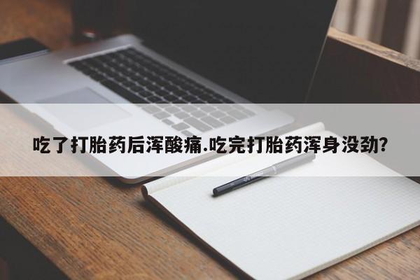 打胎药全国包邮微信吃了打胎药后浑酸痛.吃完打胎药浑身没劲？