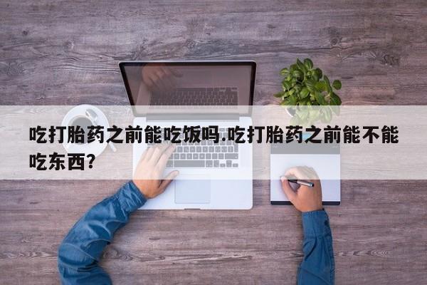 打胎药全国包邮微信吃打胎药之前能吃饭吗.吃打胎药之前能不能吃东西？