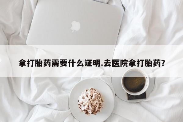 打胎药全国包邮微信拿打胎药需要什么证明.去医院拿打胎药？
