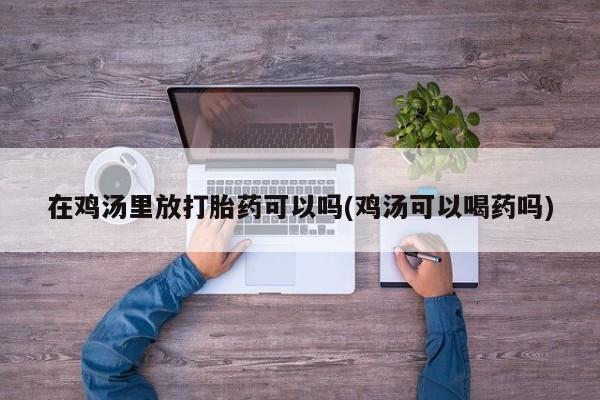 打胎药全国包邮微信在鸡汤里放打胎药可以吗(鸡汤可以喝药吗)