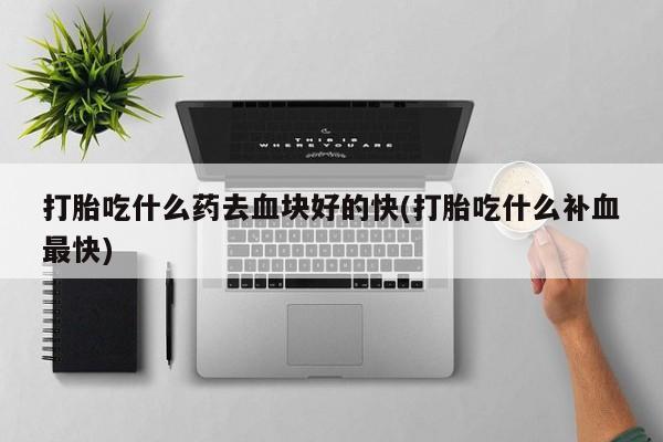 打胎药全国包邮微信打胎吃什么药去血块好的快(打胎吃什么补血最快)