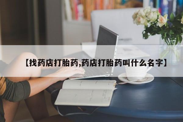 打胎药全国包邮微信【找药店打胎药,药店打胎药叫什么名字】