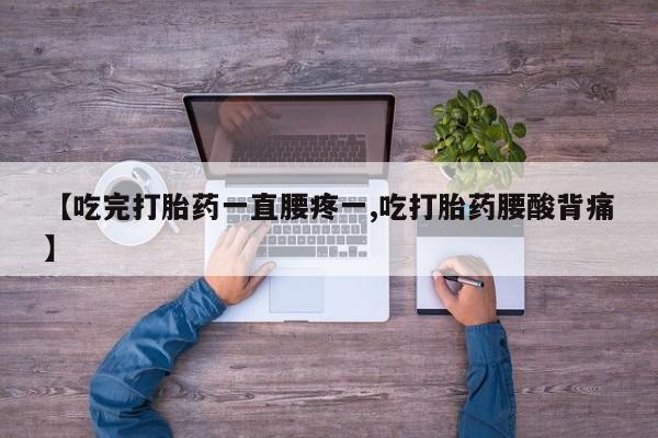 打胎药全国包邮微信【吃完打胎药一直腰疼一,吃打胎药腰酸背痛】