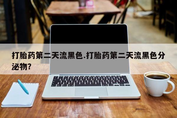 打胎药全国包邮微信打胎药第二天流黑色.打胎药第二天流黑色分泌物？