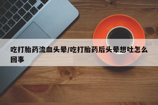 打胎药全国包邮微信吃打胎药流血头晕/吃打胎药后头晕想吐怎么回事