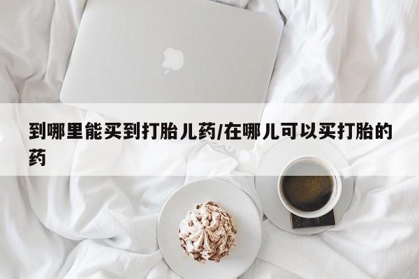 打胎药全国包邮微信到哪里能买到打胎儿药/在哪儿可以买打胎的药