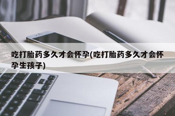 打胎药全国包邮微信吃打胎药多久才会怀孕(吃打胎药多久才会怀孕生孩子)