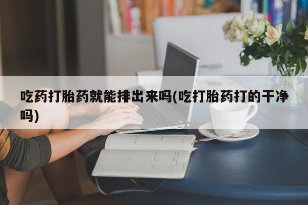 打胎药全国包邮微信吃药打胎药就能排出来吗(吃打胎药打的干净吗)