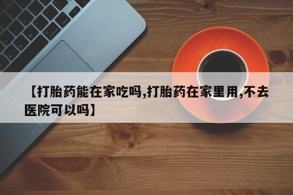 打胎药全国包邮微信【打胎药能在家吃吗,打胎药在家里用,不去医院可以吗】