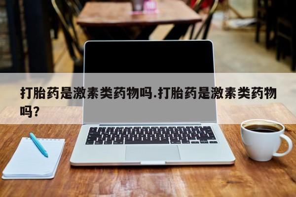 打胎药全国包邮微信打胎药是激素类药物吗.打胎药是激素类药物吗？