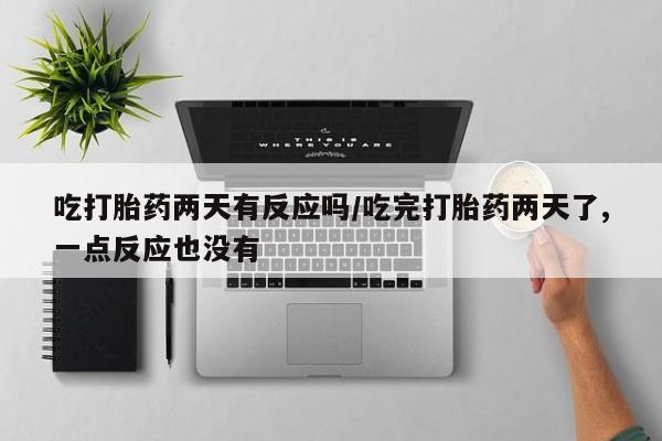 打胎药全国包邮微信吃打胎药两天有反应吗/吃完打胎药两天了,一点反应也没有