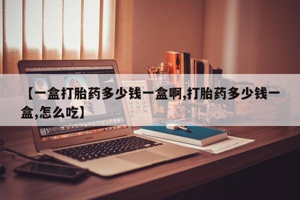 打胎药全国包邮微信【一盒打胎药多少钱一盒啊,打胎药多少钱一盒,怎么吃】