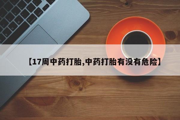 打胎药全国包邮微信【17周中药打胎,中药打胎有没有危险】