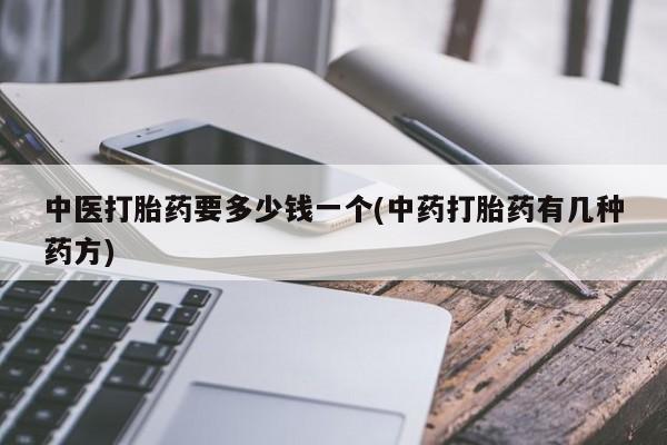 打胎药全国包邮微信中医打胎药要多少钱一个(中药打胎药有几种药方)
