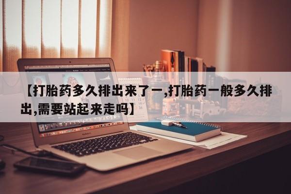 打胎药全国包邮微信【打胎药多久排出来了一,打胎药一般多久排出,需要站起来走吗】