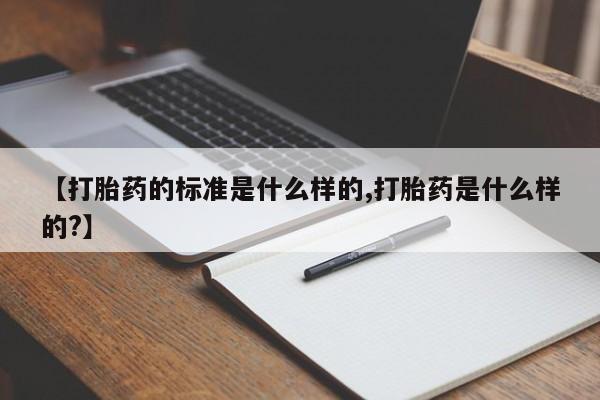 打胎药全国包邮微信【打胎药的标准是什么样的,打胎药是什么样的?】