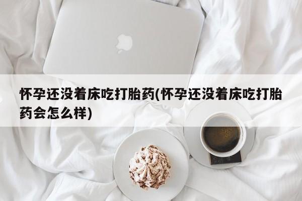 打胎药全国包邮微信怀孕还没着床吃打胎药(怀孕还没着床吃打胎药会怎么样)