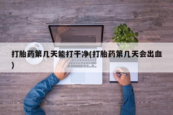 打胎药全国包邮微信打胎药第几天能打干净(打胎药第几天会出血)