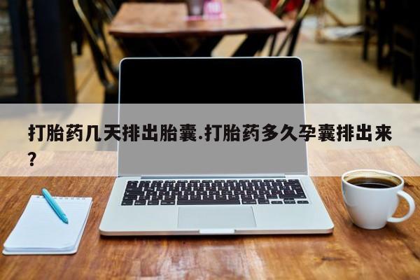 打胎药全国包邮微信打胎药几天排出胎囊.打胎药多久孕囊排出来？