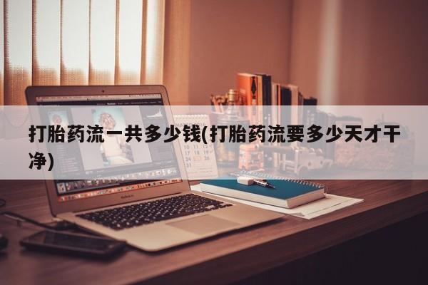 打胎药全国包邮微信打胎药流一共多少钱(打胎药流要多少天才干净)