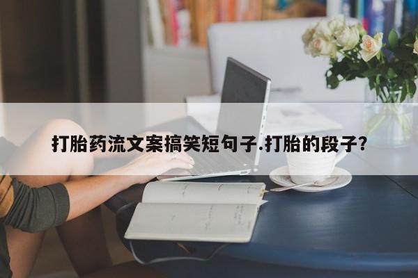 打胎药全国包邮微信打胎药流文案搞笑短句子.打胎的段子？
