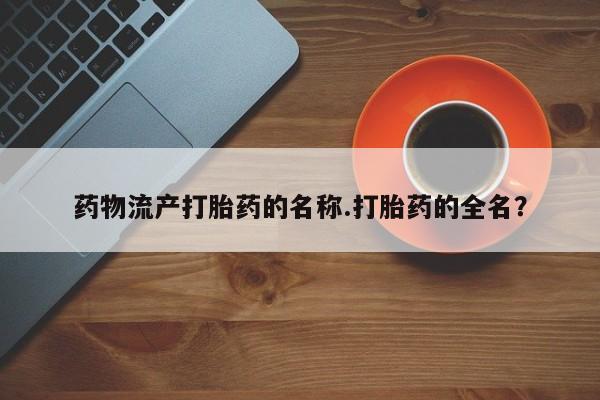 打胎药全国包邮微信药物流产打胎药的名称.打胎药的全名？