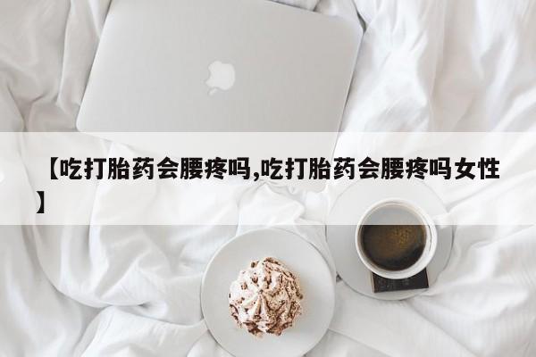 打胎药全国包邮微信【吃打胎药会腰疼吗,吃打胎药会腰疼吗女性】