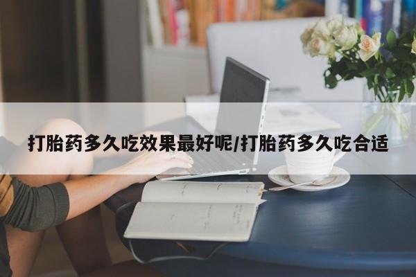 打胎药全国包邮微信打胎药多久吃效果最好呢/打胎药多久吃合适