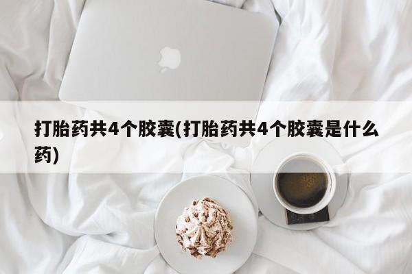 打胎药全国包邮微信打胎药共4个胶囊(打胎药共4个胶囊是什么药)