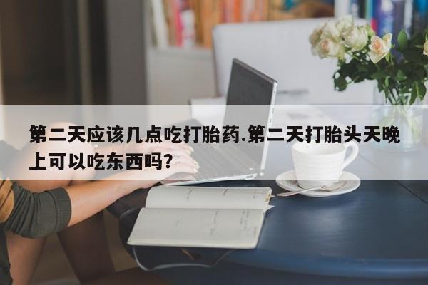 打胎药全国包邮微信第二天应该几点吃打胎药.第二天打胎头天晚上可以吃东西吗？