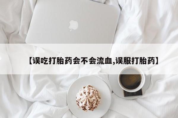 打胎药全国包邮微信【误吃打胎药会不会流血,误服打胎药】