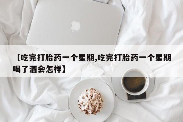打胎药全国包邮微信【吃完打胎药一个星期,吃完打胎药一个星期喝了酒会怎样】