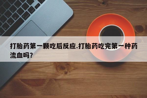 打胎药全国包邮微信打胎药第一颗吃后反应.打胎药吃完第一种药流血吗？
