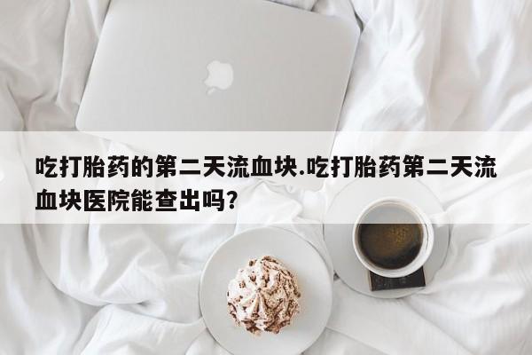 打胎药全国包邮微信吃打胎药的第二天流血块.吃打胎药第二天流血块医院能查出吗？