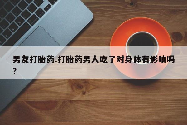 打胎药全国包邮微信男友打胎药.打胎药男人吃了对身体有影响吗？