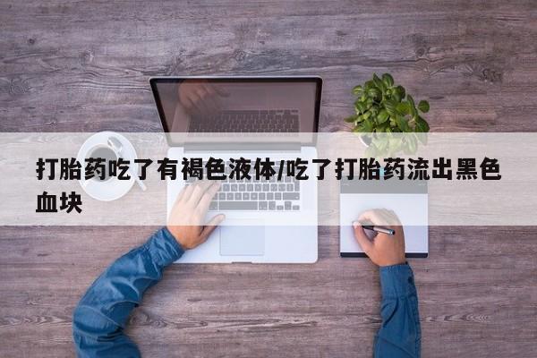 打胎药全国包邮微信打胎药吃了有褐色液体/吃了打胎药流出黑色血块