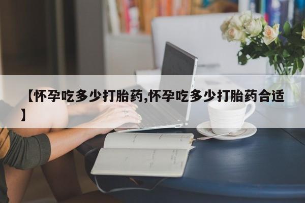 打胎药全国包邮微信【怀孕吃多少打胎药,怀孕吃多少打胎药合适】