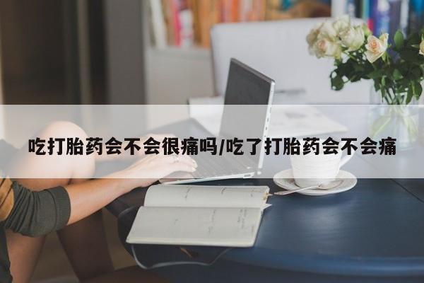 打胎药全国包邮微信吃打胎药会不会很痛吗/吃了打胎药会不会痛