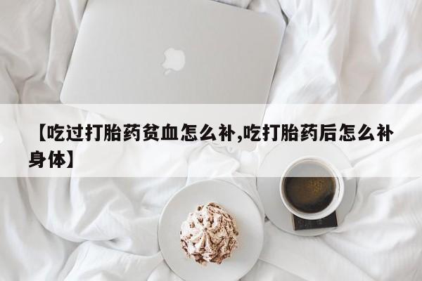 打胎药全国包邮微信【吃过打胎药贫血怎么补,吃打胎药后怎么补身体】