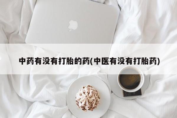 打胎药全国包邮微信中药有没有打胎的药(中医有没有打胎药)