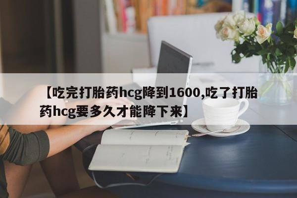 打胎药全国包邮微信【吃完打胎药hcg降到1600,吃了打胎药hcg要多久才能降下来】