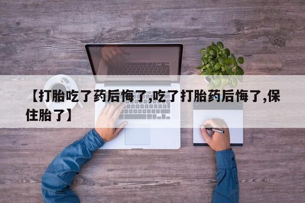 打胎药全国包邮微信【打胎吃了药后悔了,吃了打胎药后悔了,保住胎了】