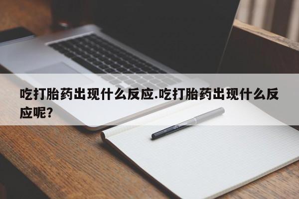打胎药全国包邮微信吃打胎药出现什么反应.吃打胎药出现什么反应呢？